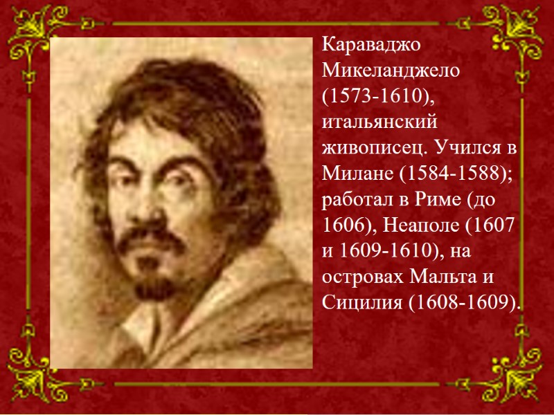 Караваджо Микеланджело (1573-1610), итальянский живописец. Учился в Милане (1584-1588); работал в Риме (до 1606),